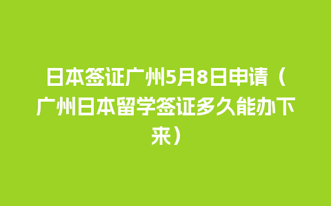 日本签证广州5月8日申请（广州日本留学签证多久能办下来）