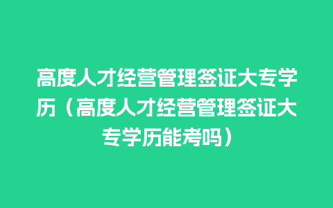 高度人才经营管理签证大专学历（高度人才经营管理签证大专学历能考吗）