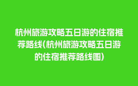 杭州旅游攻略五日游的住宿推荐路线(杭州旅游攻略五日游的住宿推荐路线图)