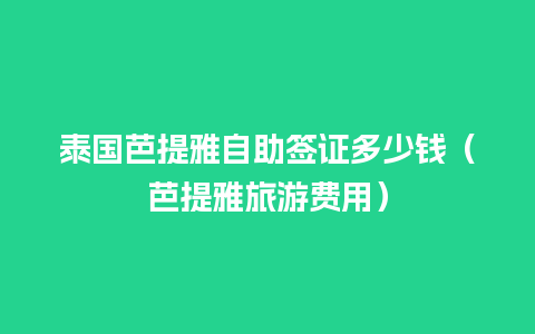 泰国芭提雅自助签证多少钱（芭提雅旅游费用）