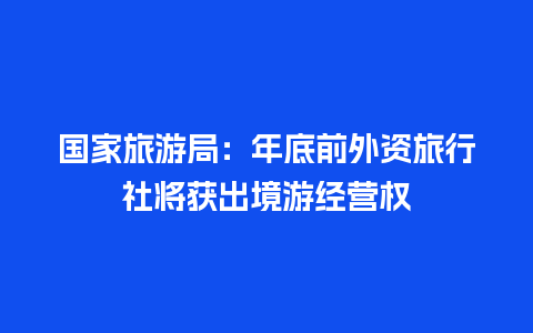 国家旅游局：年底前外资旅行社将获出境游经营权