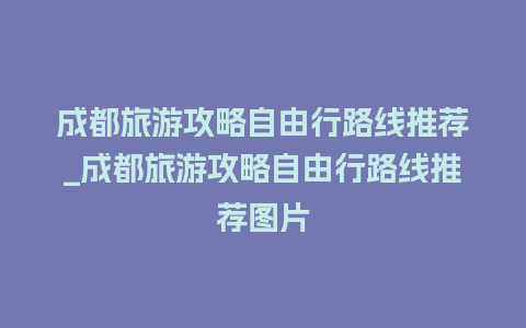 成都旅游攻略自由行路线推荐_成都旅游攻略自由行路线推荐图片