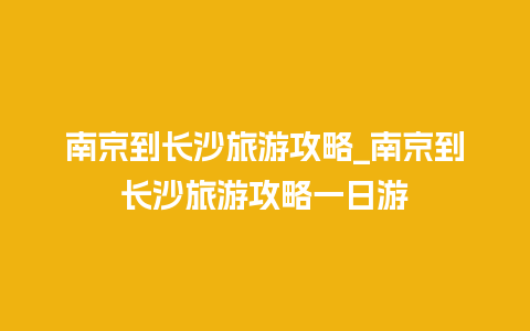 南京到长沙旅游攻略_南京到长沙旅游攻略一日游