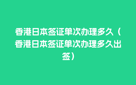 香港日本签证单次办理多久（香港日本签证单次办理多久出签）