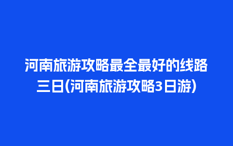 河南旅游攻略最全最好的线路三日(河南旅游攻略3日游)