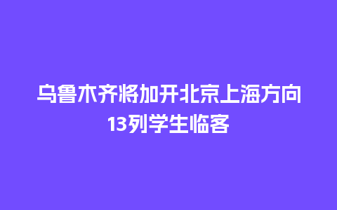 乌鲁木齐将加开北京上海方向13列学生临客