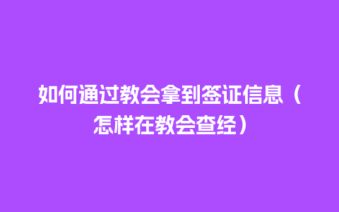 如何通过教会拿到签证信息（怎样在教会查经）