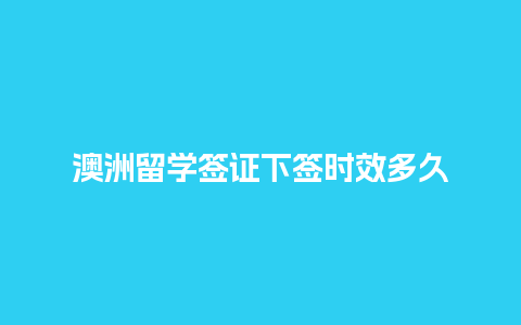 澳洲留学签证下签时效多久