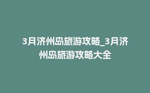 3月济州岛旅游攻略_3月济州岛旅游攻略大全