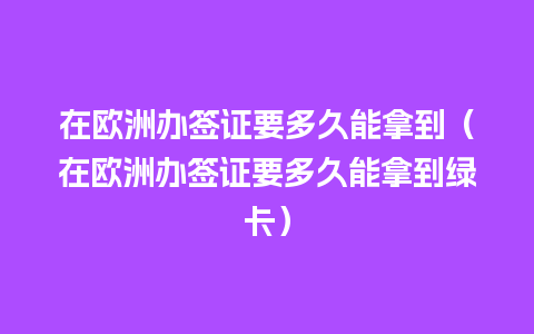 在欧洲办签证要多久能拿到（在欧洲办签证要多久能拿到绿卡）