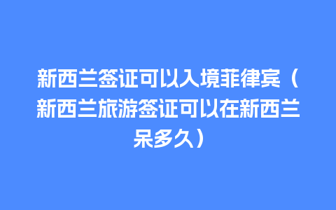 新西兰签证可以入境菲律宾（新西兰旅游签证可以在新西兰呆多久）