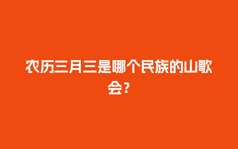 农历三月三是哪个民族的山歌会？