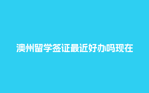 澳州留学签证最近好办吗现在