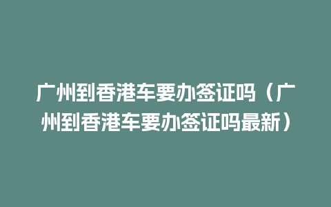 广州到香港车要办签证吗（广州到香港车要办签证吗最新）