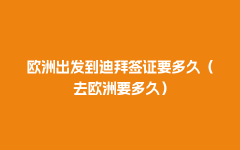 欧洲出发到迪拜签证要多久（去欧洲要多久）