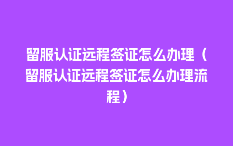 留服认证远程签证怎么办理（留服认证远程签证怎么办理流程）