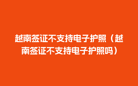 越南签证不支持电子护照（越南签证不支持电子护照吗）