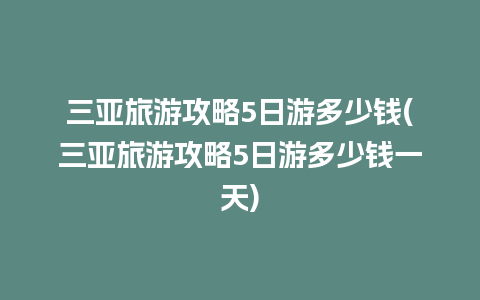 三亚旅游攻略5日游多少钱(三亚旅游攻略5日游多少钱一天)