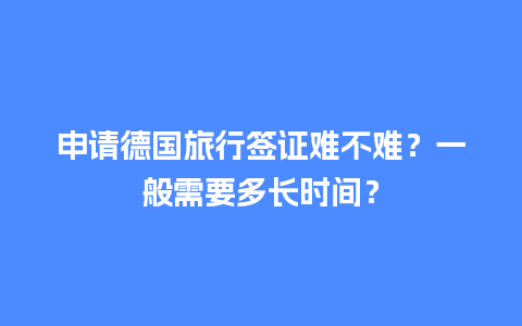 申请德国旅行签证难不难？一般需要多长时间？