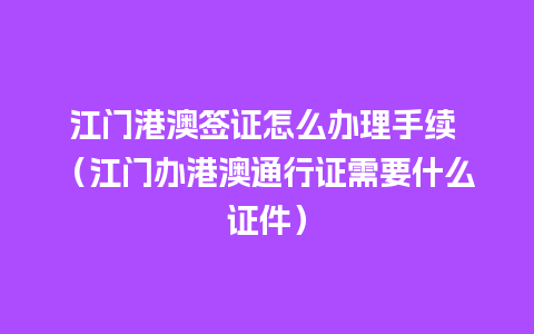 江门港澳签证怎么办理手续 （江门办港澳通行证需要什么证件）