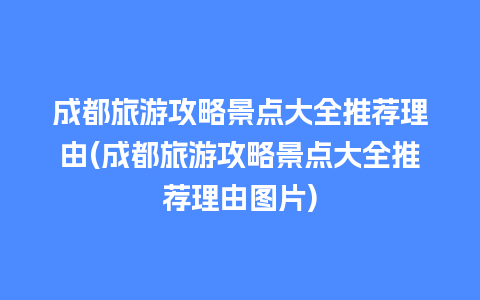 成都旅游攻略景点大全推荐理由(成都旅游攻略景点大全推荐理由图片)