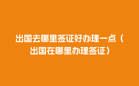 出国去哪里签证好办理一点（出国在哪里办理签证）