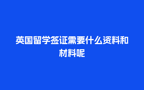 英国留学签证需要什么资料和材料呢