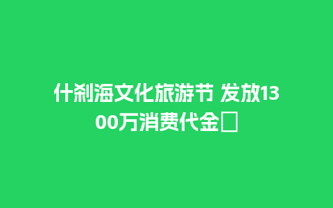 什刹海文化旅游节 发放1300万消费代金劵