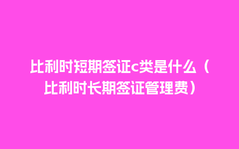 比利时短期签证c类是什么（比利时长期签证管理费）