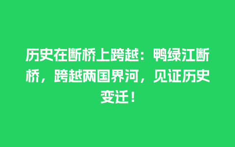 历史在断桥上跨越：鸭绿江断桥，跨越两国界河，见证历史变迁！