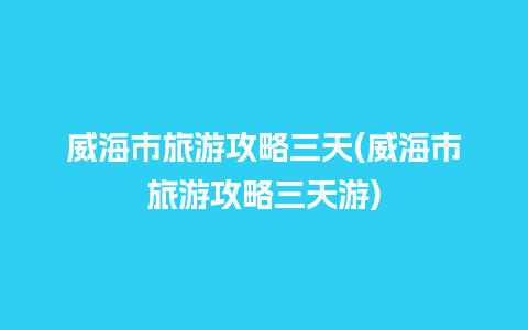 威海市旅游攻略三天(威海市旅游攻略三天游)