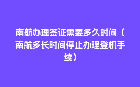 南航办理签证需要多久时间（南航多长时间停止办理登机手续）