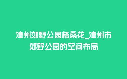 漳州郊野公园格桑花_漳州市郊野公园的空间布局