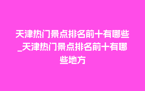 天津热门景点排名前十有哪些_天津热门景点排名前十有哪些地方