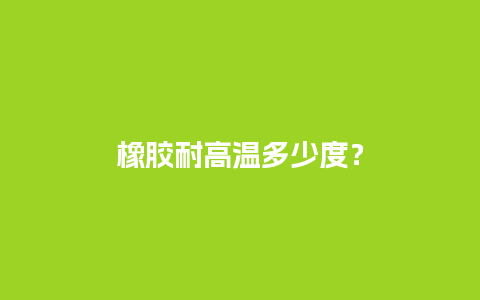 橡胶耐高温多少度？