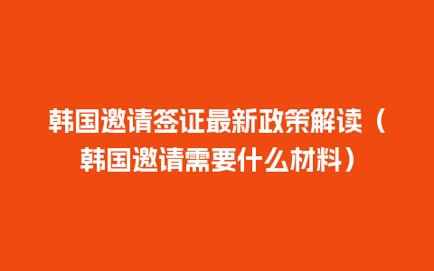 韩国邀请签证最新政策解读（韩国邀请需要什么材料）