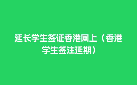 延长学生签证香港网上（香港学生签注延期）