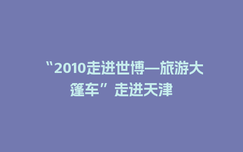 “2010走进世博—旅游大篷车”走进天津