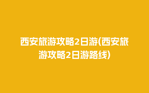 西安旅游攻略2日游(西安旅游攻略2日游路线)