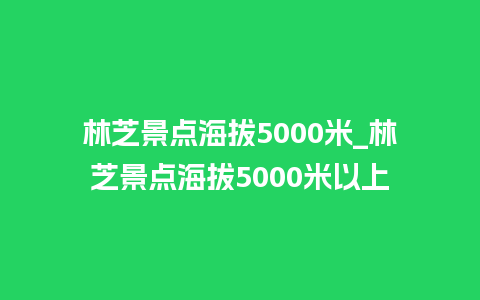 林芝景点海拔5000米_林芝景点海拔5000米以上