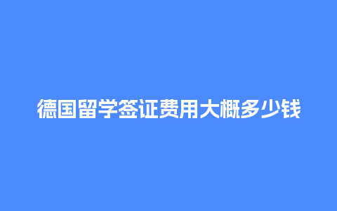 德国留学签证费用大概多少钱