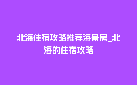 北海住宿攻略推荐海景房_北海的住宿攻略