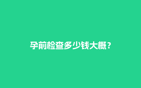 孕前检查多少钱大概？