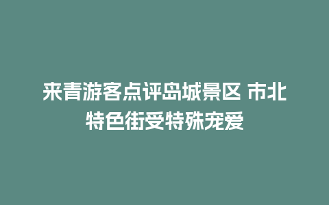 来青游客点评岛城景区 市北特色街受特殊宠爱