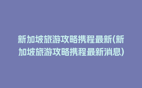 新加坡旅游攻略携程最新(新加坡旅游攻略携程最新消息)