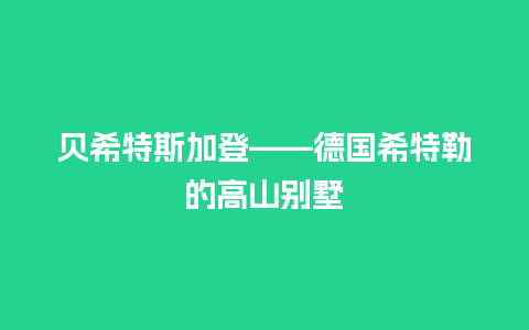 贝希特斯加登——德国希特勒的高山别墅