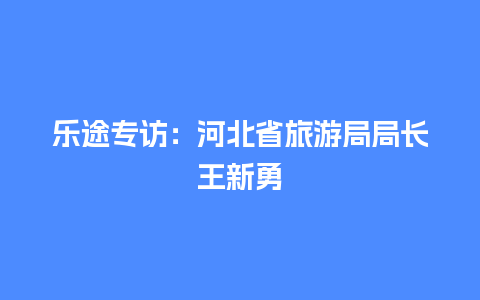 乐途专访：河北省旅游局局长王新勇