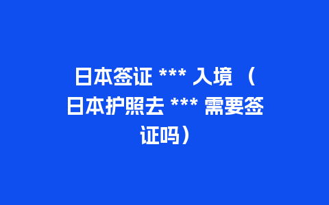 日本签证 *** 入境 （日本护照去 *** 需要签证吗）