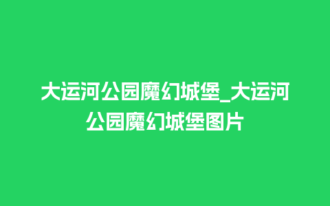 大运河公园魔幻城堡_大运河公园魔幻城堡图片