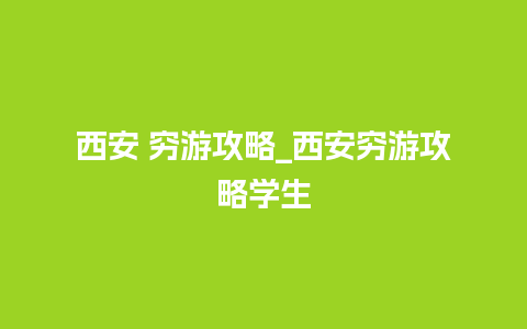 西安 穷游攻略_西安穷游攻略学生